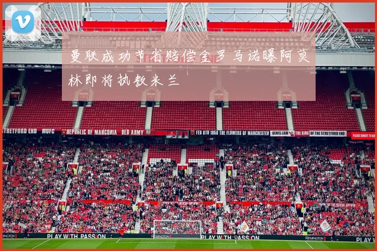 曼联成功节省赔偿金罗马诺曝阿莫林即将执教米兰
