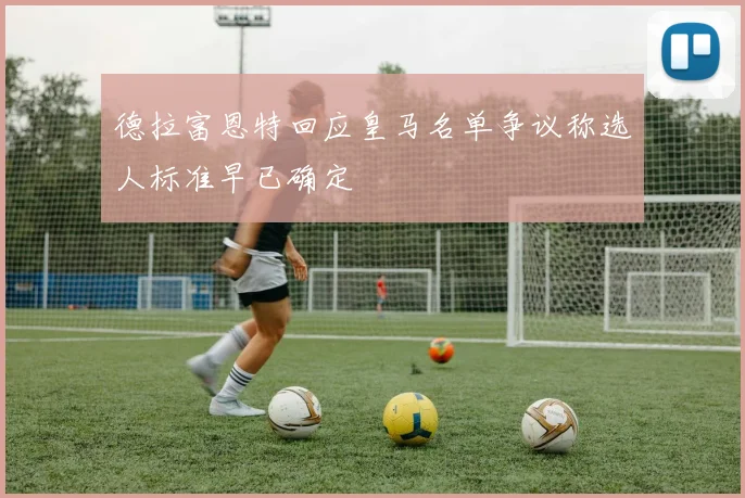德拉富恩特回应皇马名单争议称选人标准早已确定
