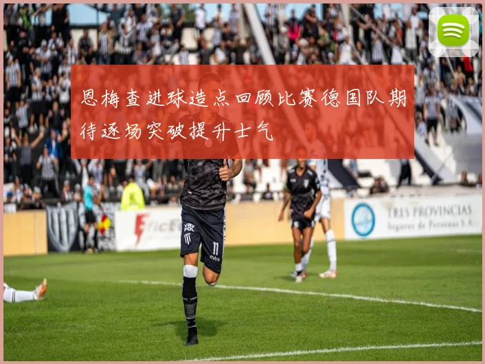 恩梅查进球造点回顾比赛德国队期待逐场突破提升士气