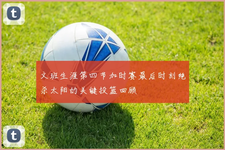 文班生涯第四节加时赛最后时刻绝杀太阳的关键投篮回顾