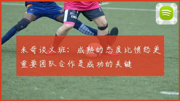 米奇谈文班：成熟的态度比愤怒更重要团队合作是成功的关键