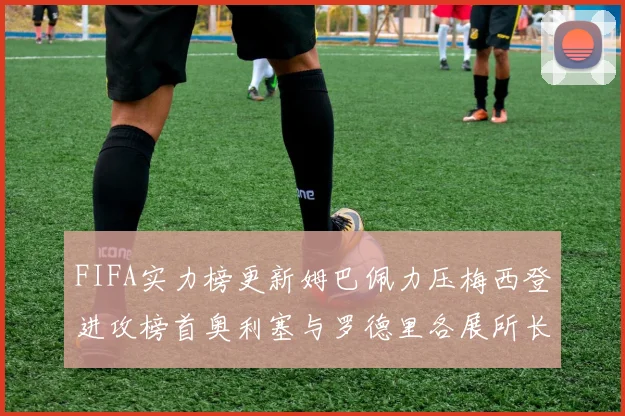 FIFA实力榜更新姆巴佩力压梅西登进攻榜首奥利塞与罗德里各展所长
