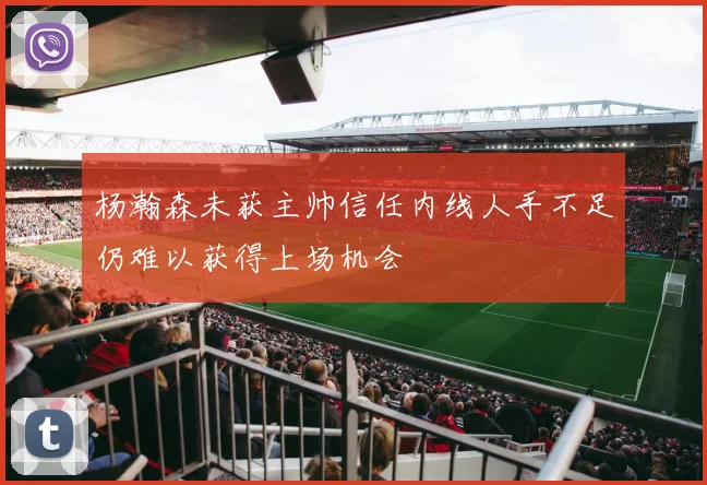 杨瀚森未获主帅信任内线人手不足仍难以获得上场机会