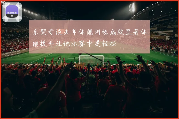东契奇谈去年体能训练成效显著体能提升让他比赛中更轻松