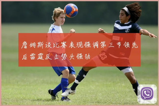 詹姆斯谈比赛表现强调第三节领先后雷霆反击势头强劲
