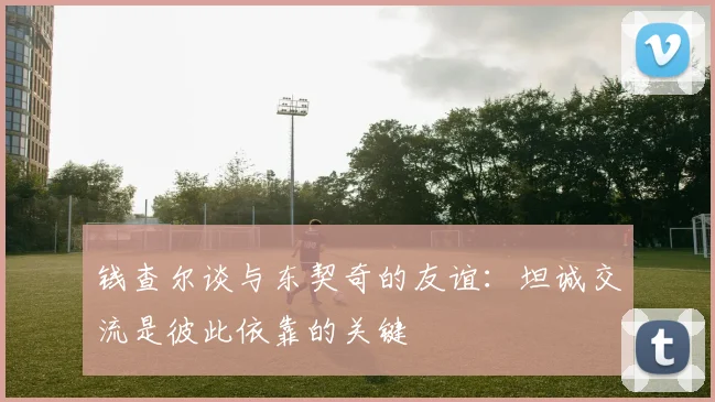 钱查尔谈与东契奇的友谊：坦诚交流是彼此依靠的关键