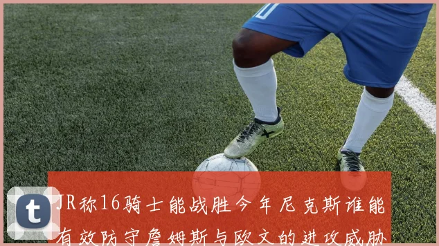 JR称16骑士能战胜今年尼克斯谁能有效防守詹姆斯与欧文的进攻威胁