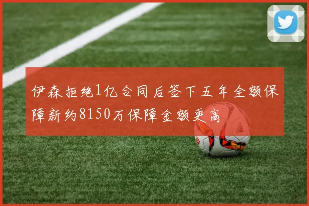 伊森拒绝1亿合同后签下五年全额保障新约8150万保障金额更高
