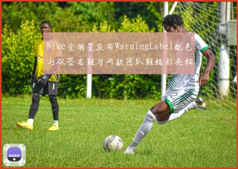 Nike全明星发布WarningLabel配色七双签名鞋与两款团队鞋精彩亮相