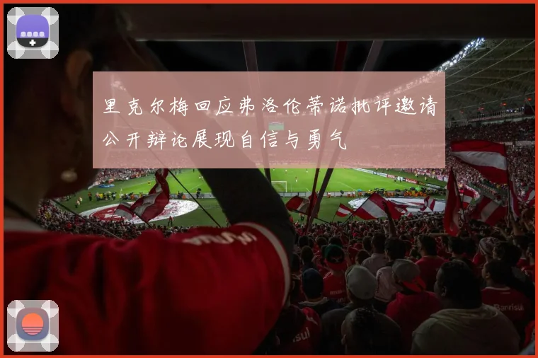 里克尔梅回应弗洛伦蒂诺批评邀请公开辩论展现自信与勇气