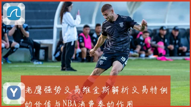老鹰强势交易维金斯解析交易特例的价值与NBA消费券的作用