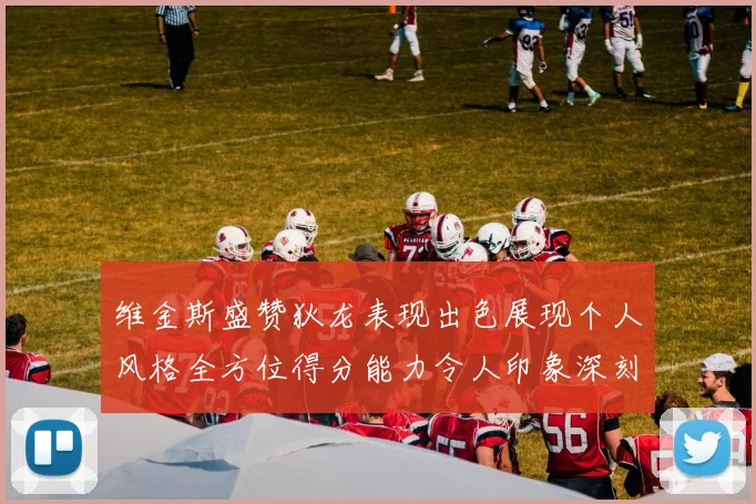 维金斯盛赞狄龙表现出色展现个人风格全方位得分能力令人印象深刻