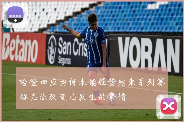 哈登回应为何未能强势结束系列赛称无法改变已发生的事情
