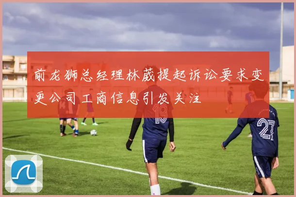 前龙狮总经理林葳提起诉讼要求变更公司工商信息引发关注