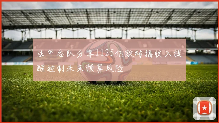 法甲各队分享1125亿欧转播收入提醒控制未来预算风险