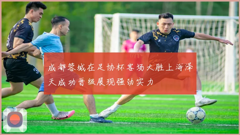 成都蓉城在足协杯客场大胜上海泽天成功晋级展现强劲实力