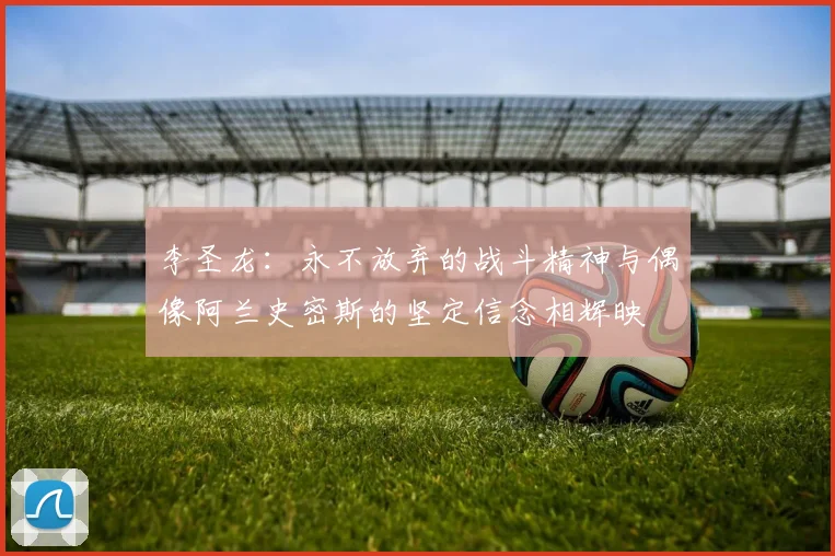 李圣龙：永不放弃的战斗精神与偶像阿兰史密斯的坚定信念相辉映