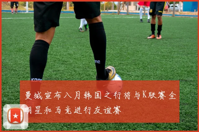 曼城宣布八月韩国之行将与K联赛全明星和马竞进行友谊赛