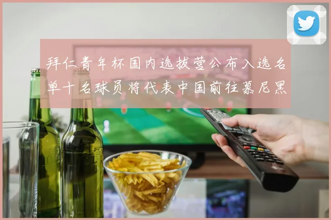 拜仁青年杯国内选拔营公布入选名单十名球员将代表中国前往慕尼黑