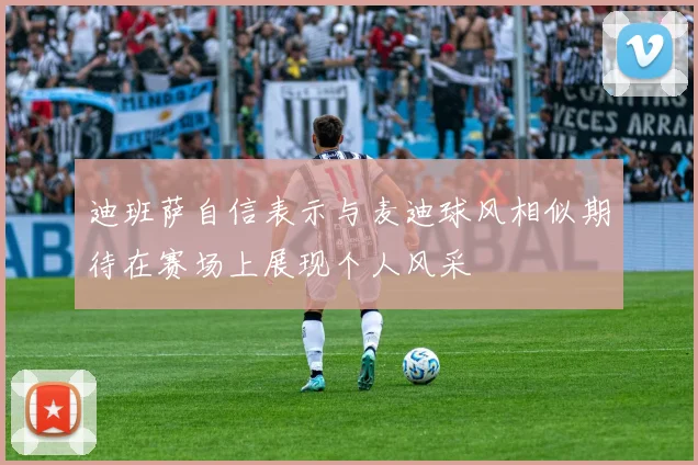 迪班萨自信表示与麦迪球风相似期待在赛场上展现个人风采