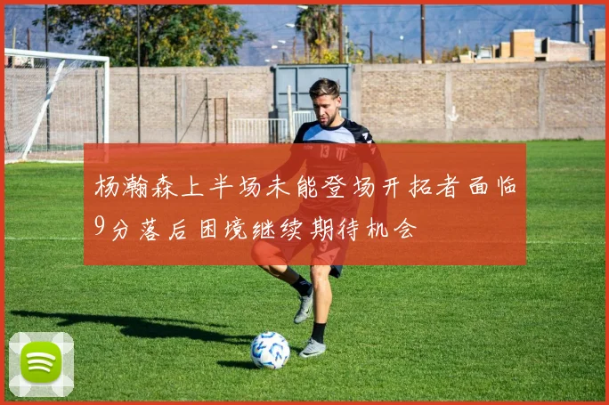 杨瀚森上半场未能登场开拓者面临9分落后困境继续期待机会