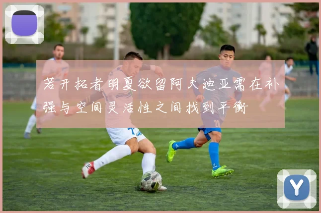 若开拓者明夏欲留阿夫迪亚需在补强与空间灵活性之间找到平衡