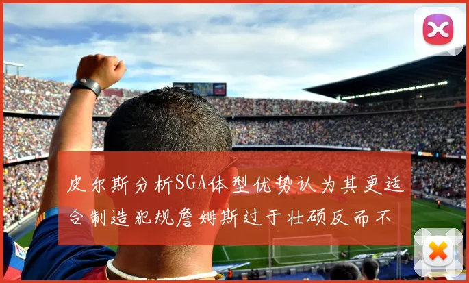 皮尔斯分析SGA体型优势认为其更适合制造犯规詹姆斯过于壮硕反而不利
