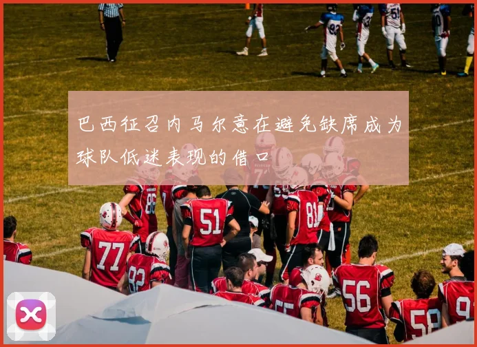 巴西征召内马尔意在避免缺席成为球队低迷表现的借口