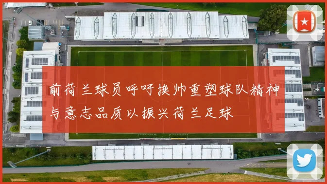 前荷兰球员呼吁换帅重塑球队精神与意志品质以振兴荷兰足球