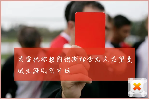 莫雷托称赖因德斯转会尤文无望曼城生涯刚刚开始