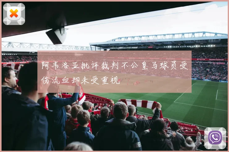 阿韦洛亚批评裁判不公皇马球员受伤流血却未受重视