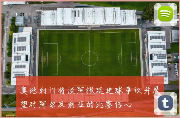 奥地利门将谈阿根廷进球争议并展望对阿尔及利亚的比赛信心