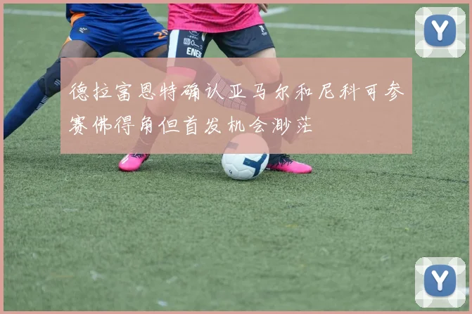 德拉富恩特确认亚马尔和尼科可参赛佛得角但首发机会渺茫