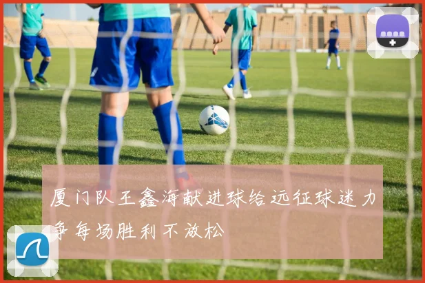 厦门队王鑫海献进球给远征球迷力争每场胜利不放松