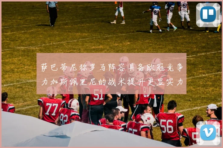 萨巴蒂尼称罗马阵容具备欧冠竞争力加斯佩里尼的战术提升更显实力